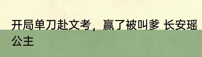 开局单刀赴文考，赢了被叫爹 长安瑶公主