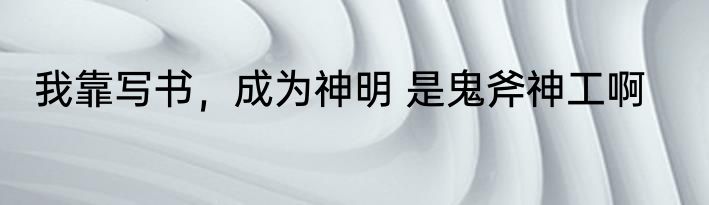 我靠写书，成为神明 是鬼斧神工啊