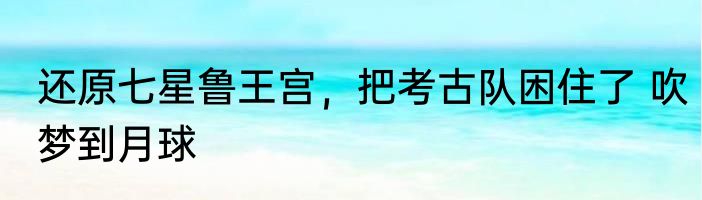 还原七星鲁王宫，把考古队困住了 吹梦到月球