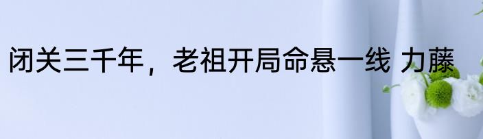 闭关三千年，老祖开局命悬一线 力藤