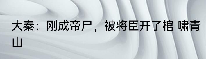 大秦：刚成帝尸，被将臣开了棺 啸青山