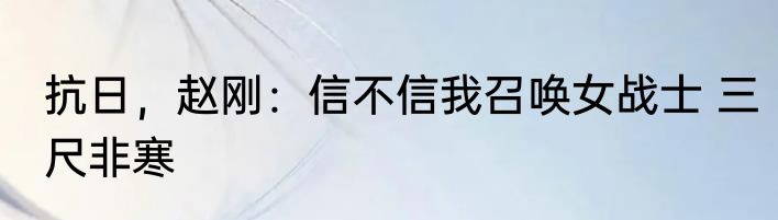 抗日，赵刚：信不信我召唤女战士 三尺非寒