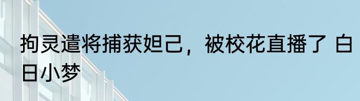 拘灵遣将捕获妲己，被校花直播了 白日小梦