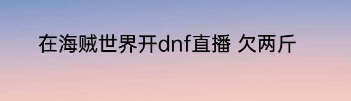 在海贼世界开dnf直播 欠两斤