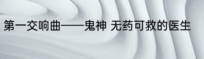 第一交响曲——鬼神 无药可救的医生