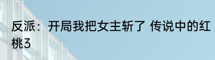 反派：开局我把女主斩了 传说中的红桃3