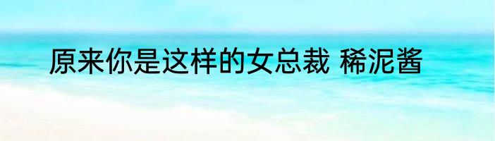 原来你是这样的女总裁 稀泥酱