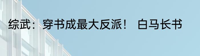 综武：穿书成最大反派！ 白马长书