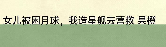 女儿被困月球，我造星舰去营救 果橙