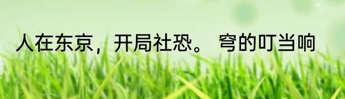 人在东京，开局社恐。 穹的叮当响