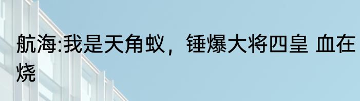 航海:我是天角蚁，锤爆大将四皇 血在烧