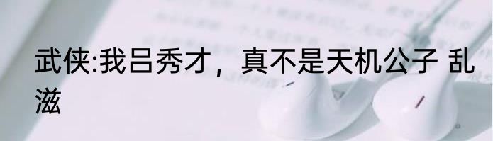 武侠:我吕秀才，真不是天机公子 乱滋