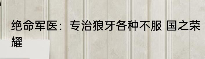 绝命军医：专治狼牙各种不服 国之荣耀