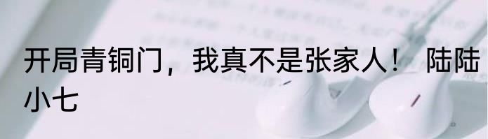 开局青铜门，我真不是张家人！ 陆陆小七