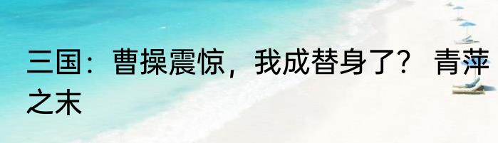 三国：曹操震惊，我成替身了？ 青萍之末