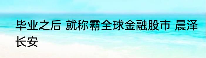 毕业之后 就称霸全球金融股市 晨泽长安