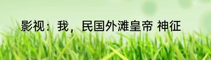 影视：我，民国外滩皇帝 神征