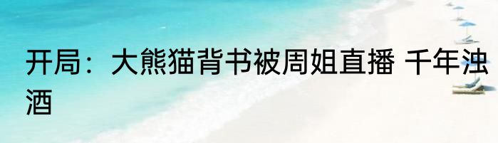 开局：大熊猫背书被周姐直播 千年浊酒