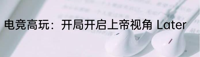 电竞高玩：开局开启上帝视角 Later