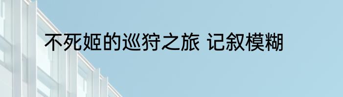 不死姬的巡狩之旅 记叙模糊