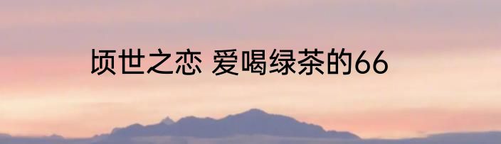 顷世之恋 爱喝绿茶的66