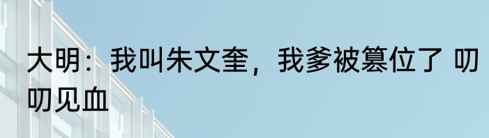 大明：我叫朱文奎，我爹被篡位了 叨叨见血
