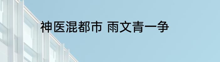 神医混都市 雨文青一争