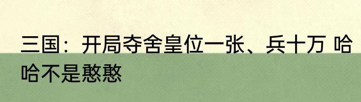 三国：开局夺舍皇位一张、兵十万 哈哈不是憨憨