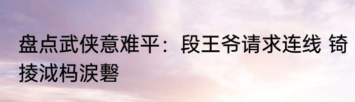 盘点武侠意难平：段王爷请求连线 锜掕泧杩涙礊