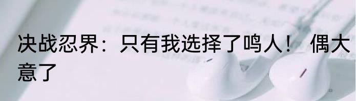 决战忍界：只有我选择了鸣人！ 偶大意了