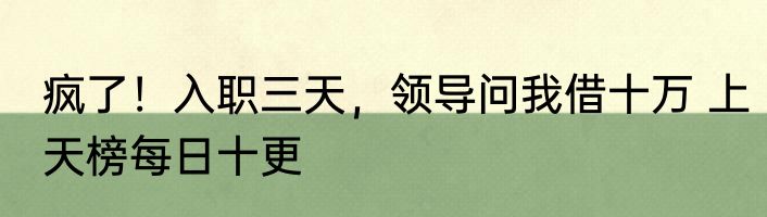 疯了！入职三天，领导问我借十万 上天榜每日十更