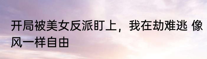 开局被美女反派盯上，我在劫难逃 像风一样自由