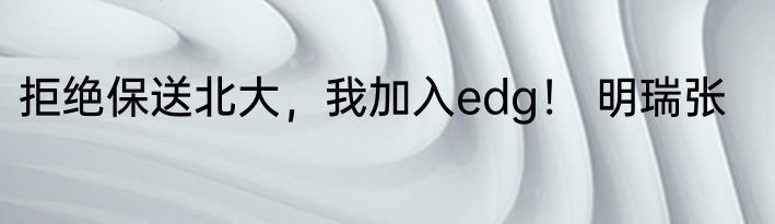 拒绝保送北大，我加入edg！ 明瑞张