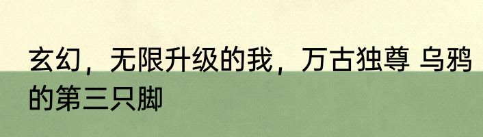 玄幻，无限升级的我，万古独尊 乌鸦的第三只脚