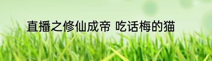 直播之修仙成帝 吃话梅的猫