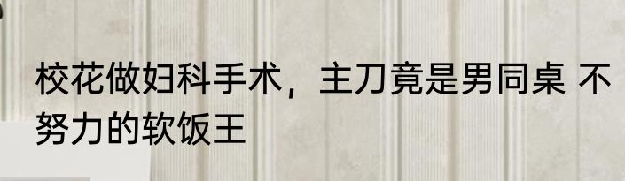 校花做妇科手术，主刀竟是男同桌 不努力的软饭王