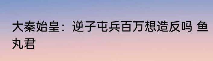 大秦始皇：逆子屯兵百万想造反吗 鱼丸君