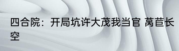 四合院：开局坑许大茂我当官 莴苣长空