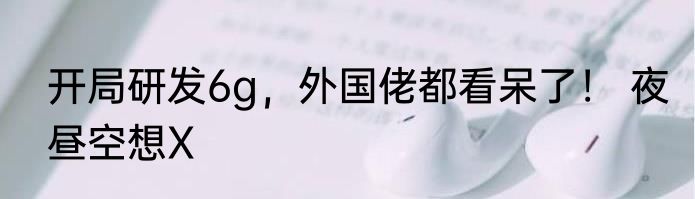 开局研发6g，外国佬都看呆了！ 夜昼空想X