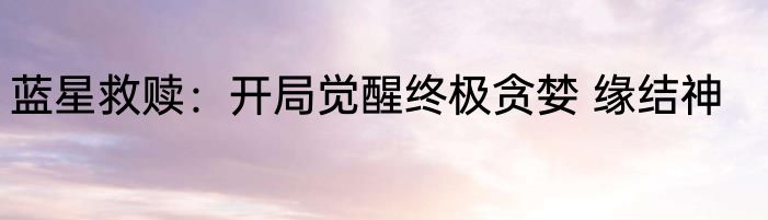 蓝星救赎：开局觉醒终极贪婪 缘结神