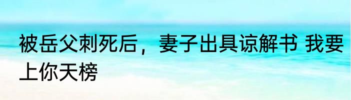 被岳父刺死后，妻子出具谅解书 我要上你天榜