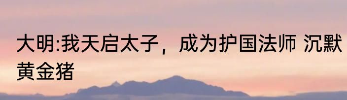 大明:我天启太子，成为护国法师 沉默黄金猪