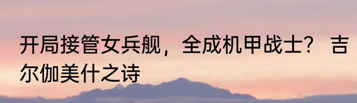 开局接管女兵舰，全成机甲战士？ 吉尔伽美什之诗