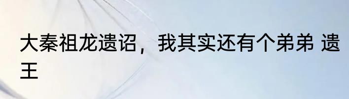 大秦祖龙遗诏，我其实还有个弟弟 遗王
