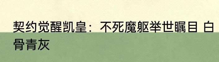 契约觉醒凯皇：不死魔躯举世瞩目 白骨青灰