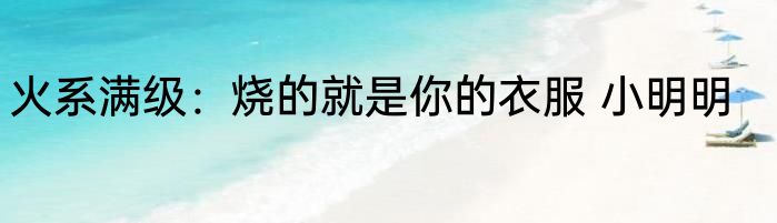 火系满级：烧的就是你的衣服 小明明
