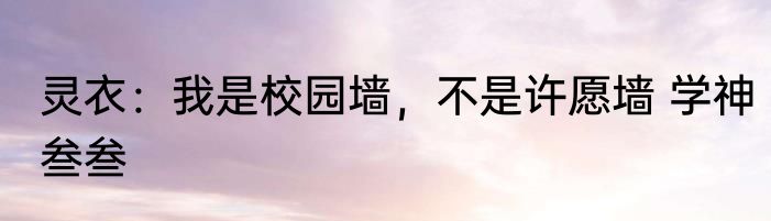 灵衣：我是校园墙，不是许愿墙 学神叁叁