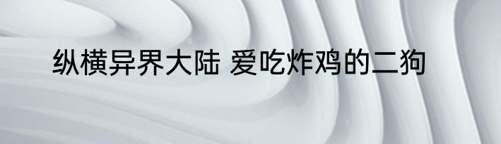纵横异界大陆 爱吃炸鸡的二狗