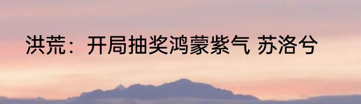 洪荒：开局抽奖鸿蒙紫气 苏洛兮