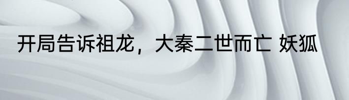 开局告诉祖龙，大秦二世而亡 妖狐